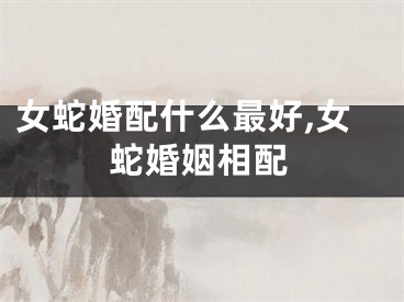 女蛇婚配什么最好,女蛇婚姻相配