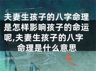 夫妻生孩子的八字命理是怎样影响孩子的命运呢,夫妻生孩子的八字命理是什么意思