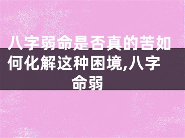 八字弱命是否真的苦如何化解这种困境,八字 命弱