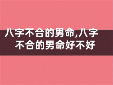 八字不合的男命,八字不合的男命好不好