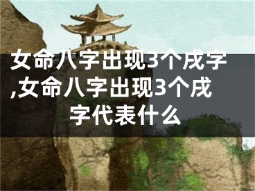 女命八字出现3个戌字,女命八字出现3个戌字代表什么