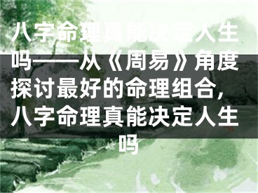 八字命理真能决定人生吗——从《周易》角度探讨最好的命理组合,八字命理真能决定人生吗