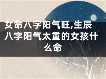 女命八字阳气旺,生辰八字阳气太重的女孩什么命