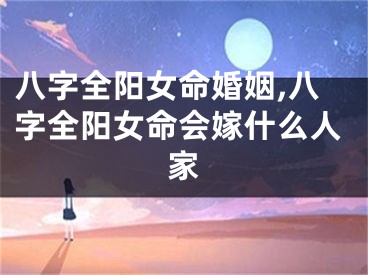 八字全阳女命婚姻,八字全阳女命会嫁什么人家