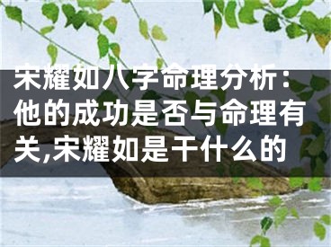 宋耀如八字命理分析：他的成功是否与命理有关,宋耀如是干什么的