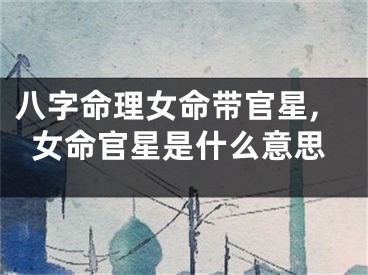 八字命理女命带官星,女命官星是什么意思
