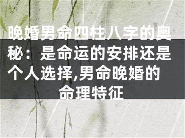 晚婚男命四柱八字的奥秘：是命运的安排还是个人选择,男命晚婚的命理特征
