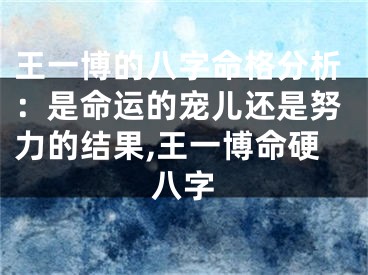 王一博的八字命格分析：是命运的宠儿还是努力的结果,王一博命硬八字