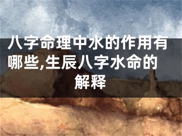 八字命理中水的作用有哪些,生辰八字水命的解释