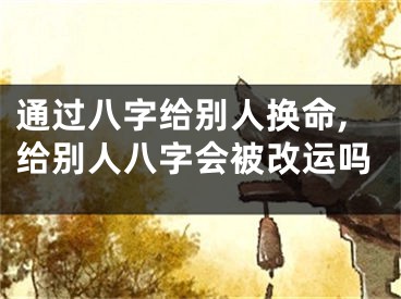 通过八字给别人换命,给别人八字会被改运吗