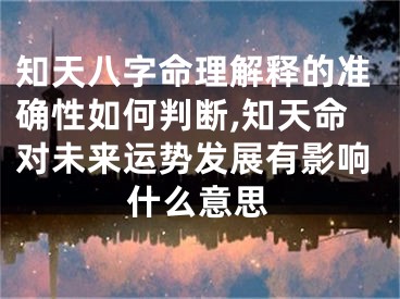 知天八字命理解释的准确性如何判断,知天命对未来运势发展有影响什么意思