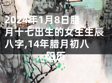 2024年1月8日腊月十七出生的女生生辰八字,14年腊月初八阳历