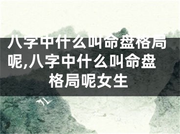 八字中什么叫命盘格局呢,八字中什么叫命盘格局呢女生