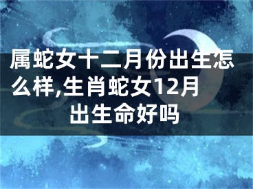 属蛇女十二月份出生怎么样,生肖蛇女12月出生命好吗