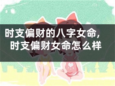 时支偏财的八字女命,时支偏财女命怎么样