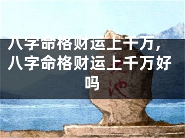 八字命格财运上千万,八字命格财运上千万好吗