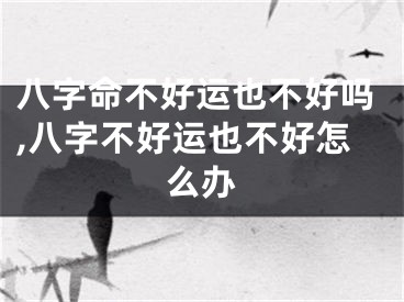 八字命不好运也不好吗,八字不好运也不好怎么办