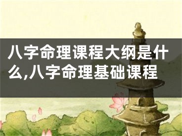 八字命理课程大纲是什么,八字命理基础课程