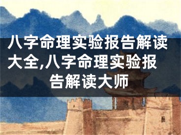 八字命理实验报告解读大全,八字命理实验报告解读大师