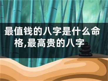最值钱的八字是什么命格,最高贵的八字