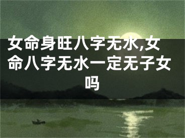 女命身旺八字无水,女命八字无水一定无子女吗