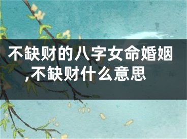 不缺财的八字女命婚姻,不缺财什么意思