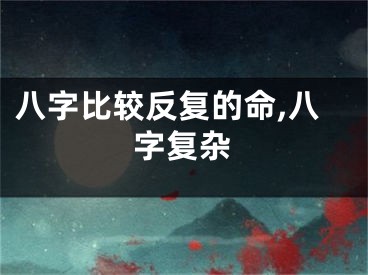 八字比较反复的命,八字复杂