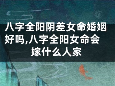 八字全阳阴差女命婚姻好吗,八字全阳女命会嫁什么人家