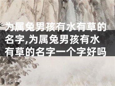 为属兔男孩有水有草的名字,为属兔男孩有水有草的名字一个字好吗