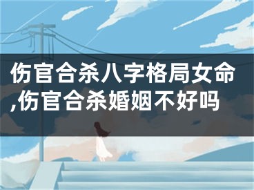伤官合杀八字格局女命,伤官合杀婚姻不好吗