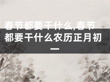 春节都要干什么,春节都要干什么农历正月初一