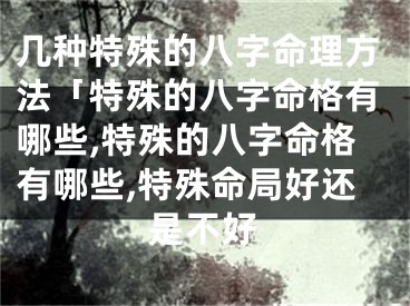 几种特殊的八字命理方法「特殊的八字命格有哪些,特殊的八字命格有哪些,特殊命局好还是不好