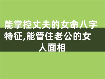 能掌控丈夫的女命八字特征,能管住老公的女人面相