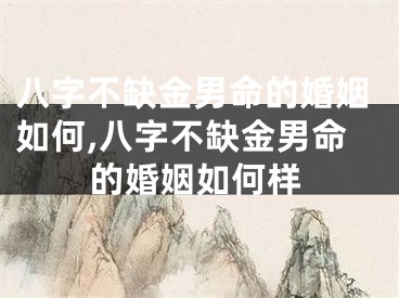 八字不缺金男命的婚姻如何,八字不缺金男命的婚姻如何样