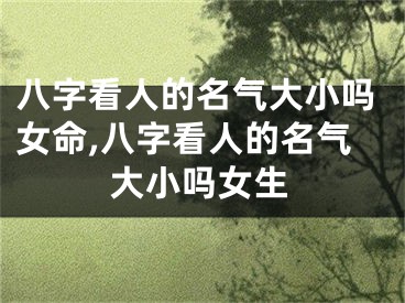 八字看人的名气大小吗女命,八字看人的名气大小吗女生