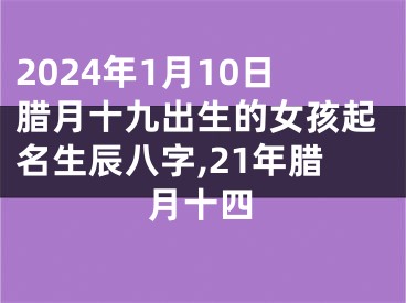 2024年1月10日腊月十九出生的女孩起名生辰八字,21年腊月十四