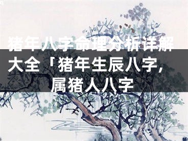猪年八字命理分析详解大全「猪年生辰八字,属猪人八字