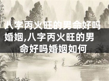 八字丙火旺的男命好吗婚姻,八字丙火旺的男命好吗婚姻如何