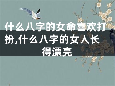 什么八字的女命喜欢打扮,什么八字的女人长得漂亮