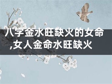 八字金水旺缺火的女命,女人金命水旺缺火