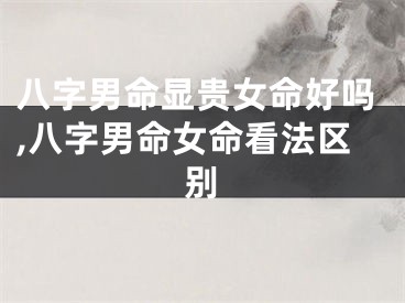 八字男命显贵女命好吗,八字男命女命看法区别