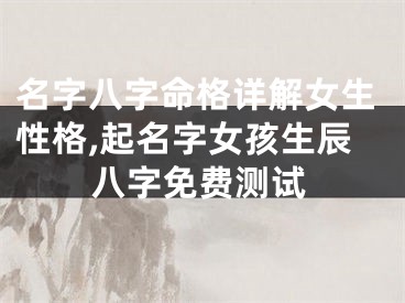 名字八字命格详解女生性格,起名字女孩生辰八字免费测试