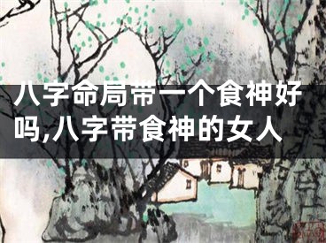 八字命局带一个食神好吗,八字带食神的女人