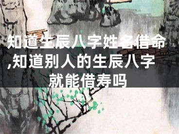 知道生辰八字姓名借命,知道别人的生辰八字就能借寿吗