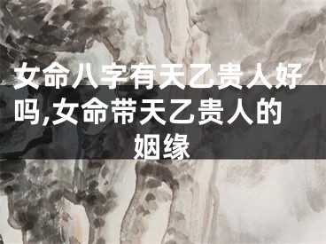 女命八字有天乙贵人好吗,女命带天乙贵人的姻缘