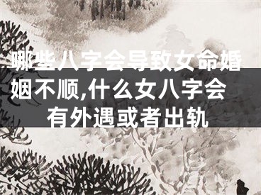 哪些八字会导致女命婚姻不顺,什么女八字会有外遇或者出轨
