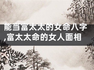 能当富太太的女命八字,富太太命的女人面相