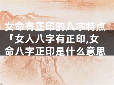 女命有正印的八字特点「女人八字有正印,女命八字正印是什么意思