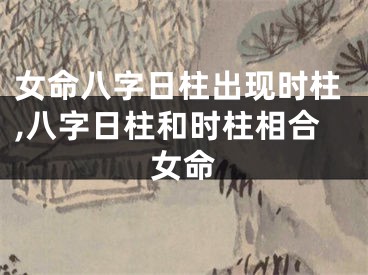 女命八字日柱出现时柱,八字日柱和时柱相合女命