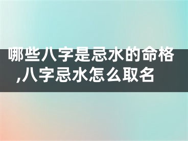 哪些八字是忌水的命格,八字忌水怎么取名